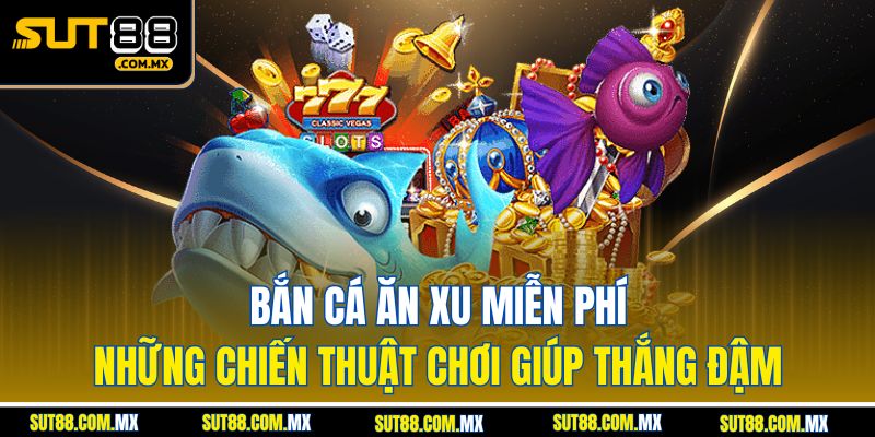 Bắn Cá Ăn Xu Miễn Phí: Những Chiến Thuật Chơi Giúp Thắng Đậm