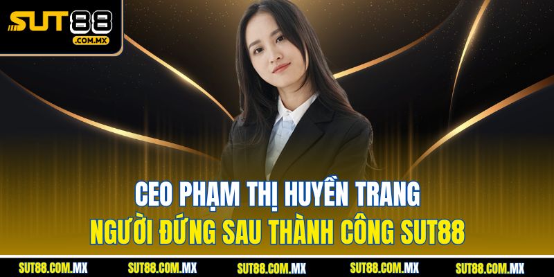CEO Phạm Thị Huyền Trang – Người Đứng Sau Thành Công SUT88