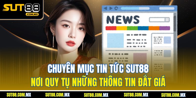Chuyên Mục Tin Tức SUT88 – Nơi Quy Tụ Những Thông Tin Đắt Giá