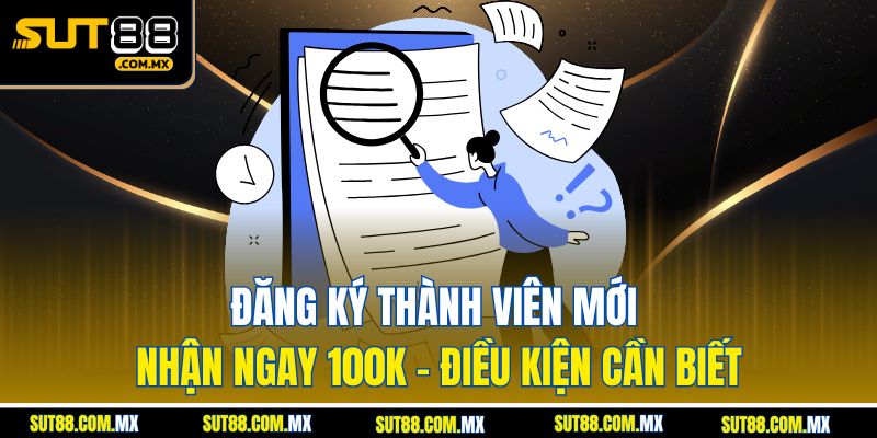 Đăng Ký Thành Viên Mới Nhận Ngay 100K – Điều Kiện Cần Biết