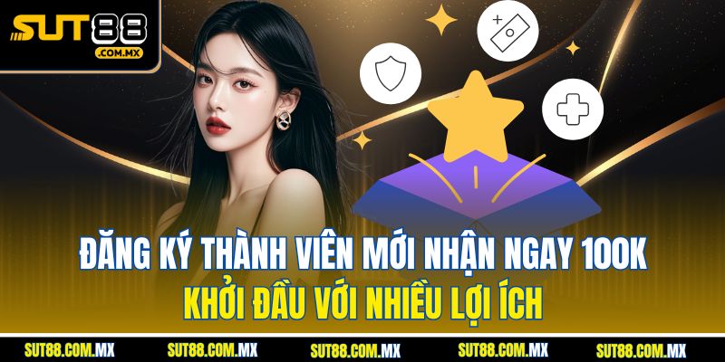 Đăng Ký Thành Viên Mới Nhận Ngay 100K – Khởi Đầu Với Nhiều Lợi Ích