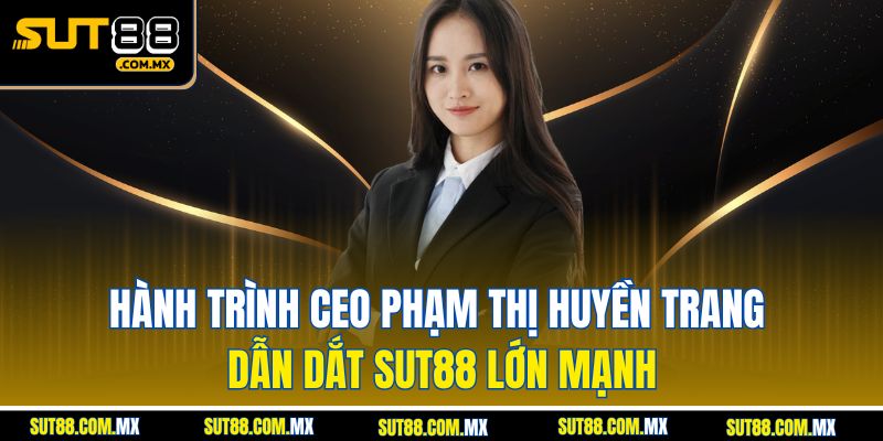 Hành Trình CEO Phạm Thị Huyền Trang Dẫn Dắt SUT88 Lớn Mạnh
