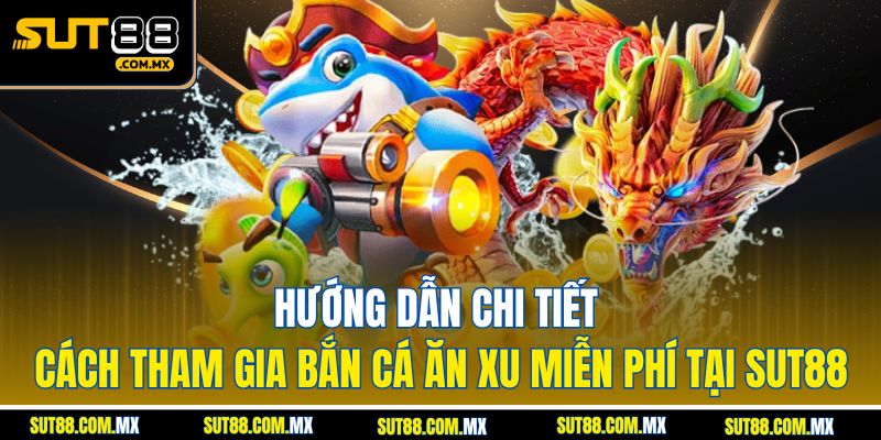 Hướng Dẫn Chi Tiết Cách Tham Gia Bắn Cá Ăn Xu Miễn Phí Tại SUT88