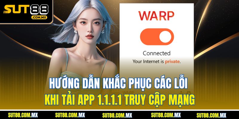 Hướng Dẫn Khắc Phục Các Lỗi Khi Tải App 1.1.1.1 Truy Cập Mạng