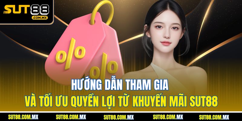 Hướng dẫn tham gia và tối ưu quyền lợi từ khuyến mãi SUT88
