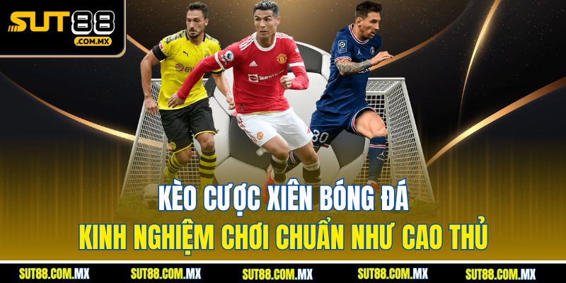 Kèo cược xiên bóng đá: Kinh nghiệm chơi chuẩn như cao thủ