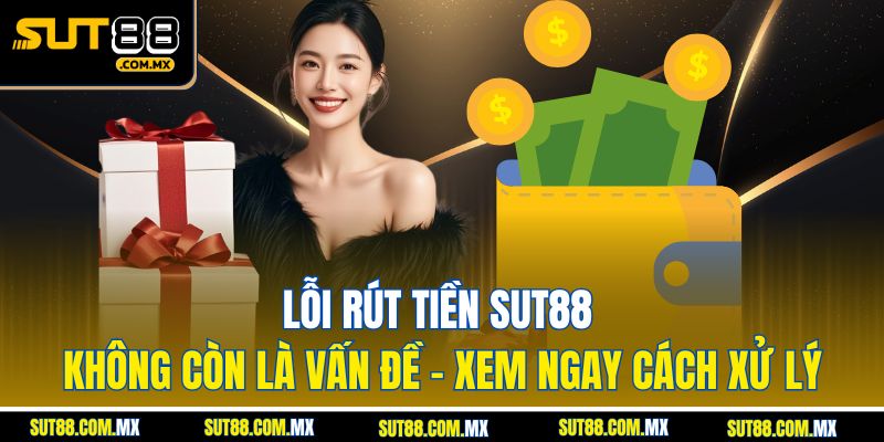 Lỗi Rút Tiền SUT88 Không Còn Là Vấn Đề – Xem Ngay Cách Xử Lý