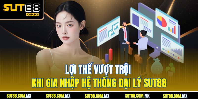 Lợi Thế Vượt Trội Khi Gia Nhập Hệ Thống Đại Lý SUT88