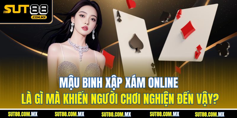 Mậu Binh Xập Xám Online Là Gì Mà Khiến Người Chơi Nghiện Đến Vậy?