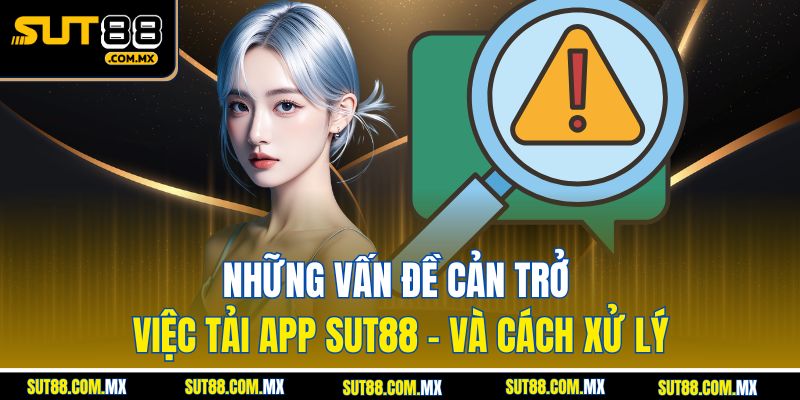 Những Vấn Đề Cản Trở Việc Tải App SUT88 – Và Cách Xử Lý