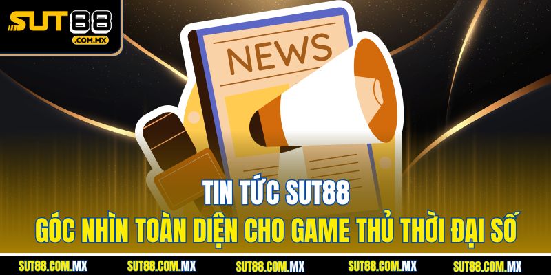Tin Tức SUT88 – Góc Nhìn Toàn Diện Cho Game Thủ Thời Đại Số