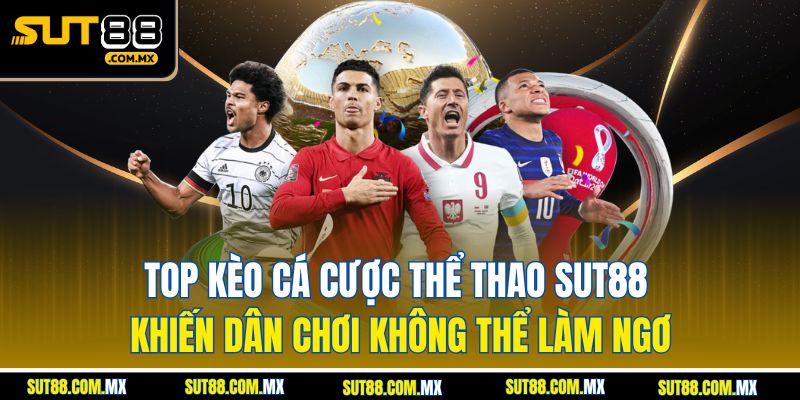 Top Kèo Cá Cược Thể Thao SUT88 Khiến Dân Chơi Không Thể Làm Ngơ